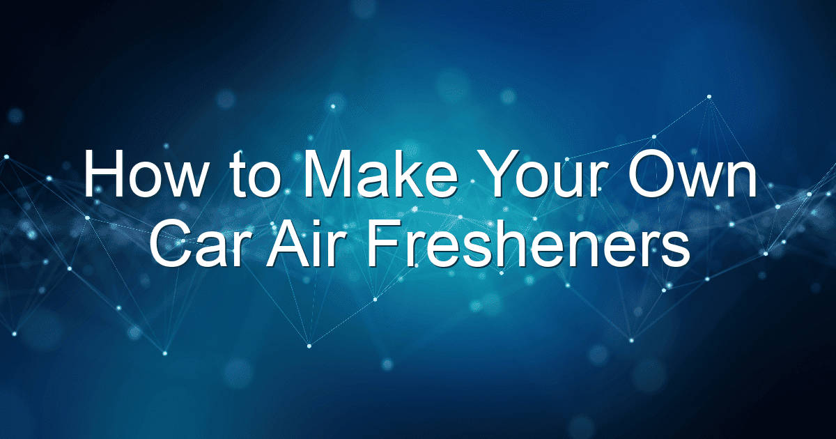 how to make your own car air fresheners 1844